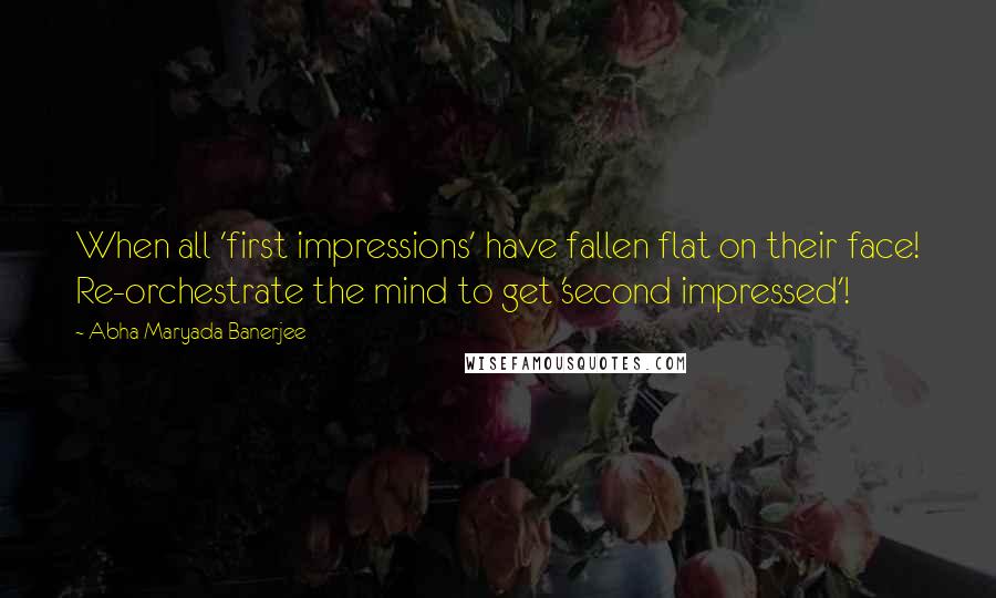 Abha Maryada Banerjee quotes: When all 'first impressions' have fallen flat on their face! Re-orchestrate the mind to get 'second impressed'!