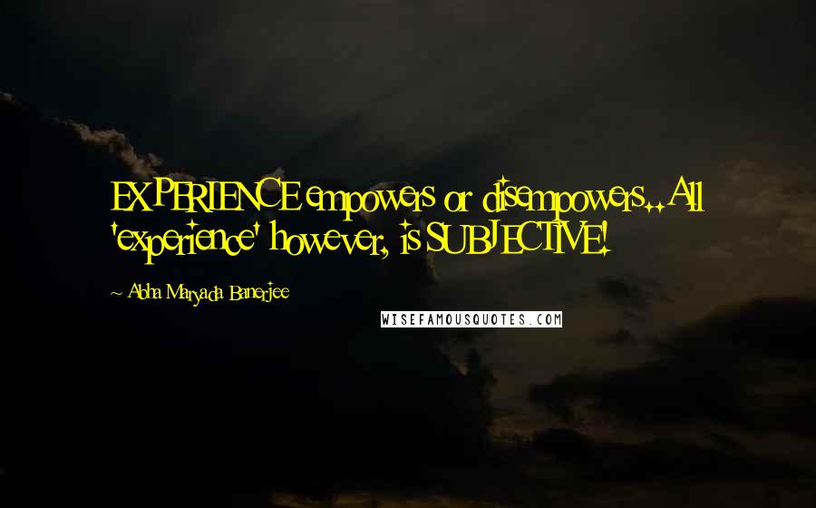 Abha Maryada Banerjee quotes: EXPERIENCE empowers or disempowers..All 'experience' however, is SUBJECTIVE!