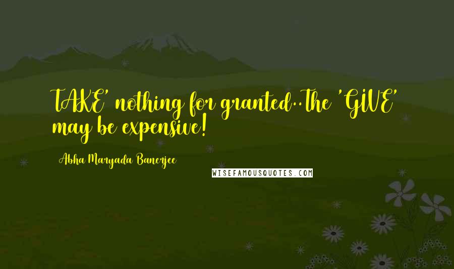 Abha Maryada Banerjee quotes: TAKE' nothing for granted..The 'GIVE' may be expensive!