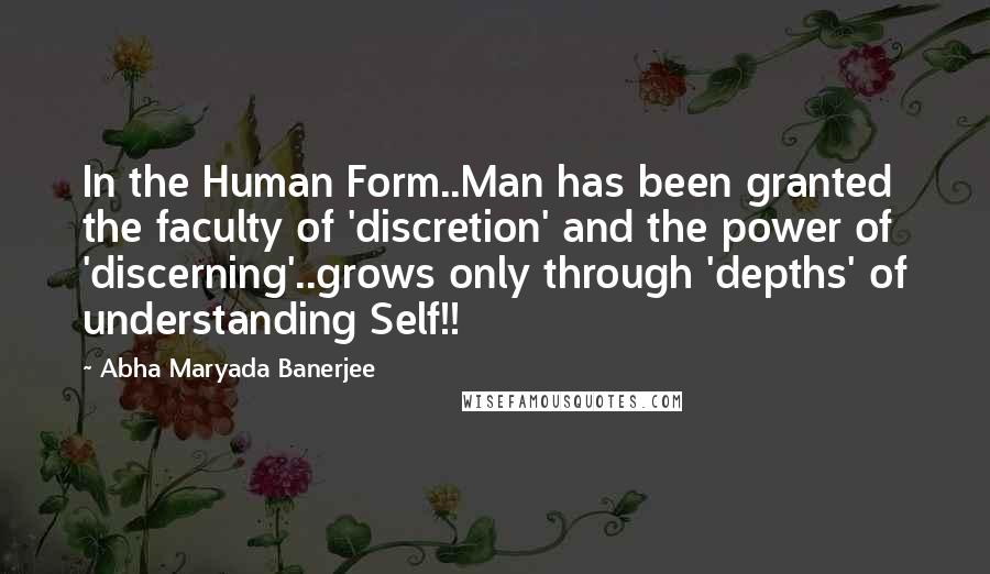 Abha Maryada Banerjee quotes: In the Human Form..Man has been granted the faculty of 'discretion' and the power of 'discerning'..grows only through 'depths' of understanding Self!!