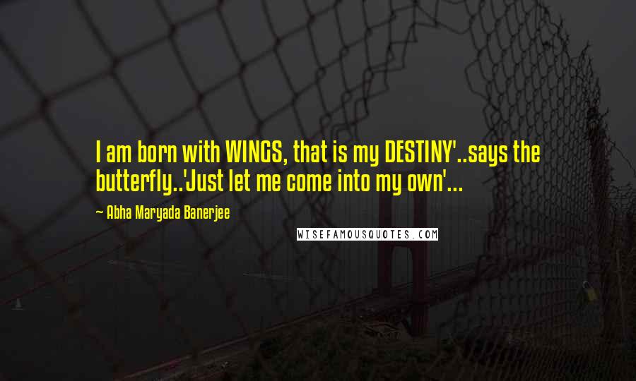 Abha Maryada Banerjee quotes: I am born with WINGS, that is my DESTINY'..says the butterfly..'Just let me come into my own'...