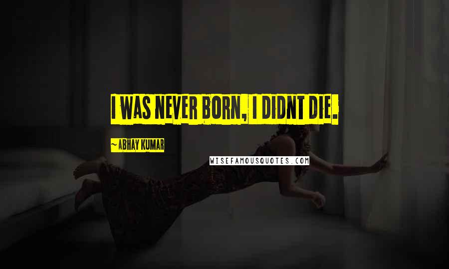 Abhay Kumar quotes: I was never born, I didnt die.