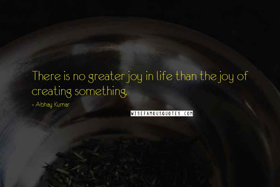 Abhay Kumar quotes: There is no greater joy in life than the joy of creating something.