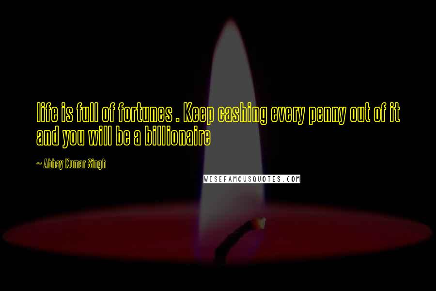 Abhay Kumar Singh quotes: life is full of fortunes . Keep cashing every penny out of it and you will be a billionaire