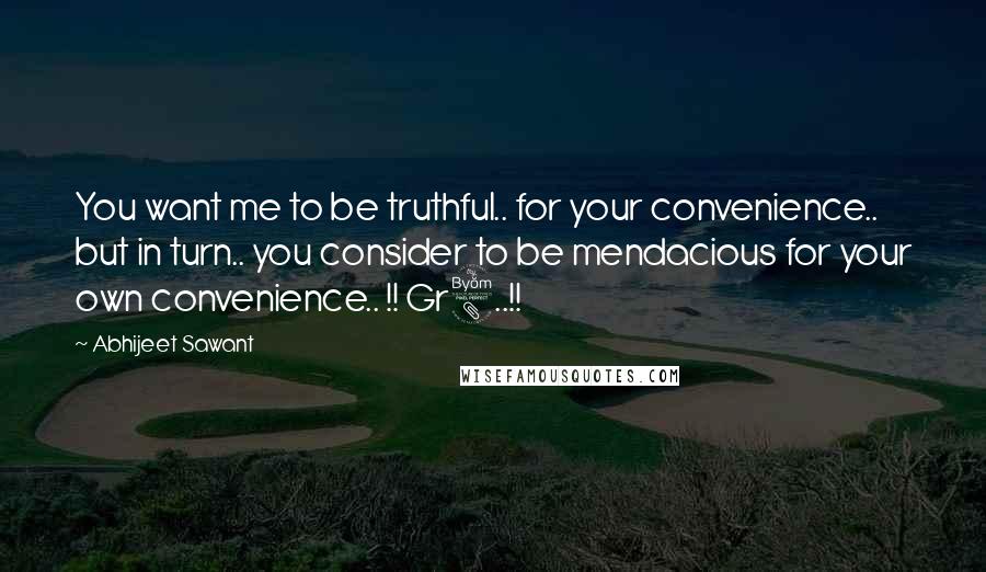 Abhijeet Sawant quotes: You want me to be truthful.. for your convenience.. but in turn.. you consider to be mendacious for your own convenience.. !! Gr8..!!