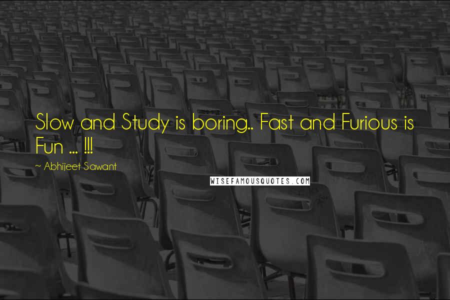 Abhijeet Sawant quotes: Slow and Study is boring.. Fast and Furious is Fun ... !!!