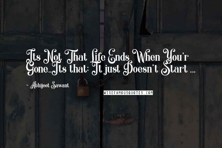 Abhijeet Sawant quotes: Its Not That Life Ends When You'r Gone..Its that; It just Doesn't Start ...