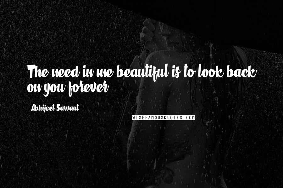 Abhijeet Sawant quotes: The need in me beautiful is to look back on you forever!!