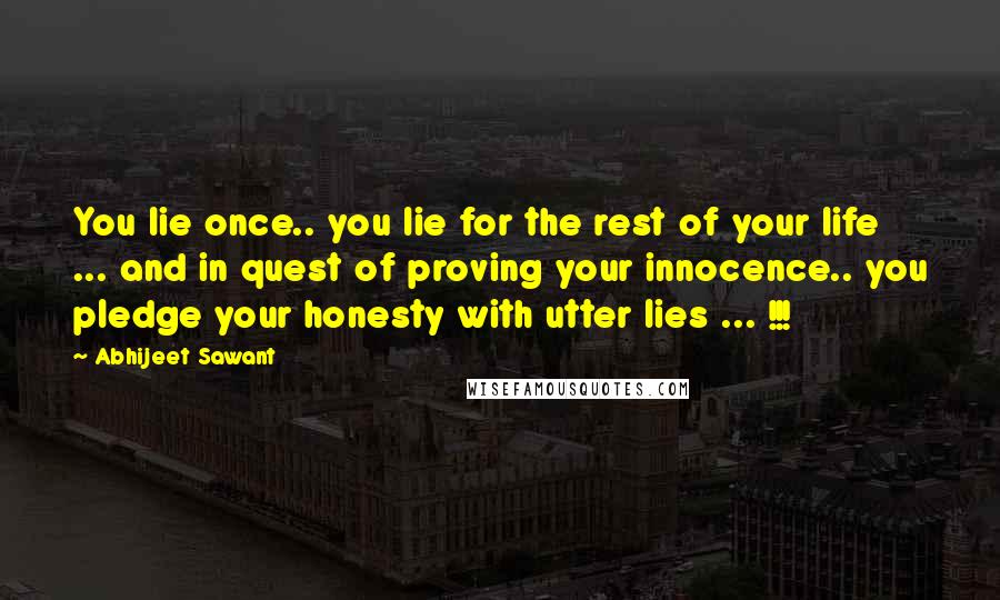 Abhijeet Sawant quotes: You lie once.. you lie for the rest of your life ... and in quest of proving your innocence.. you pledge your honesty with utter lies ... !!!