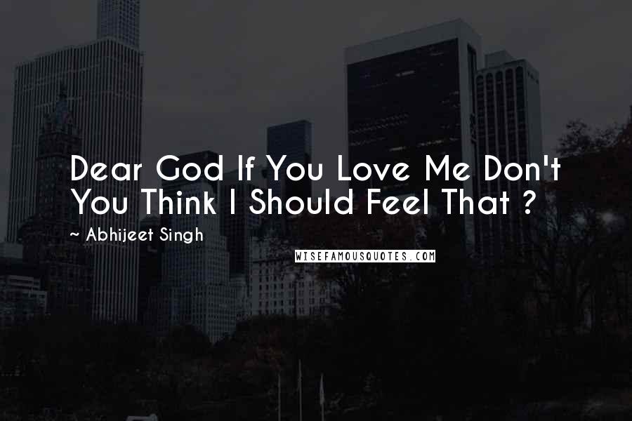 Abhijeet Singh quotes: Dear God If You Love Me Don't You Think I Should Feel That ?