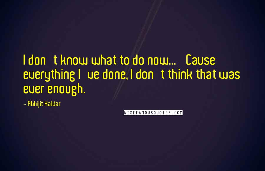 Abhijit Haldar quotes: I don't know what to do now... 'Cause everything I've done, I don't think that was ever enough.