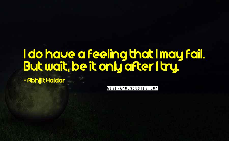 Abhijit Haldar quotes: I do have a feeling that I may fail. But wait, be it only after I try.