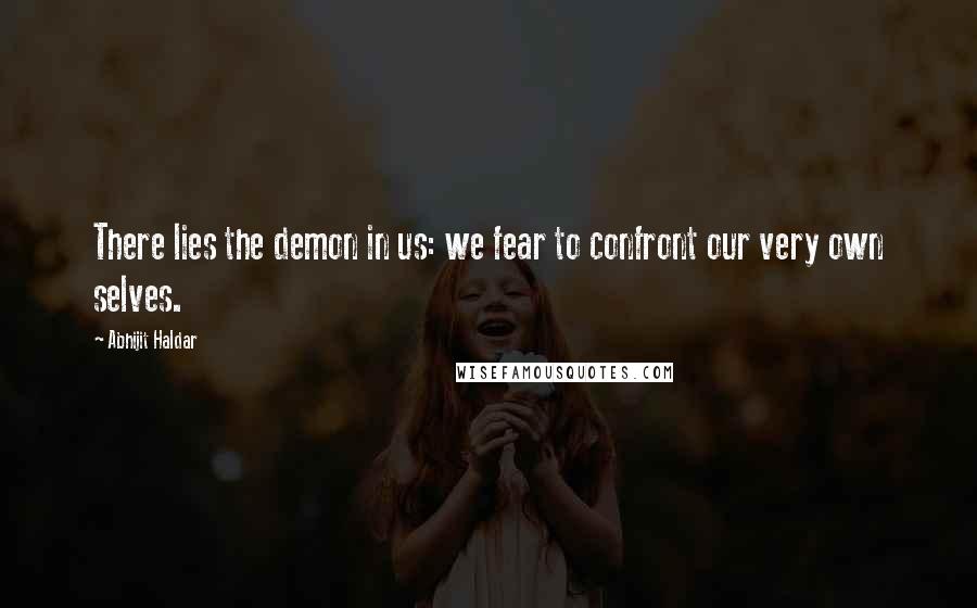 Abhijit Haldar quotes: There lies the demon in us: we fear to confront our very own selves.