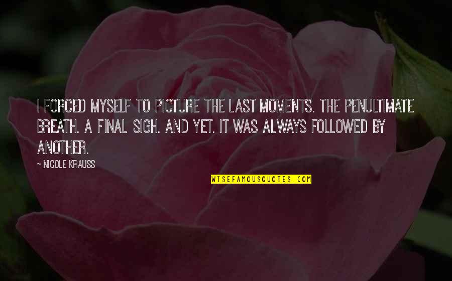 Abhijit Iyer Quotes By Nicole Krauss: I forced myself to picture the last moments.