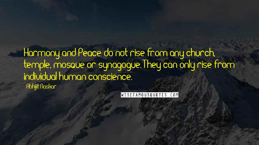 Abhijit Naskar quotes: Harmony and Peace do not rise from any church, temple, mosque or synagogue. They can only rise from individual human conscience. Abhijit Naskar quotes: Harmony and Peace do not rise from any church, temple, mosque or synagogue. They can only rise from individual human conscience.