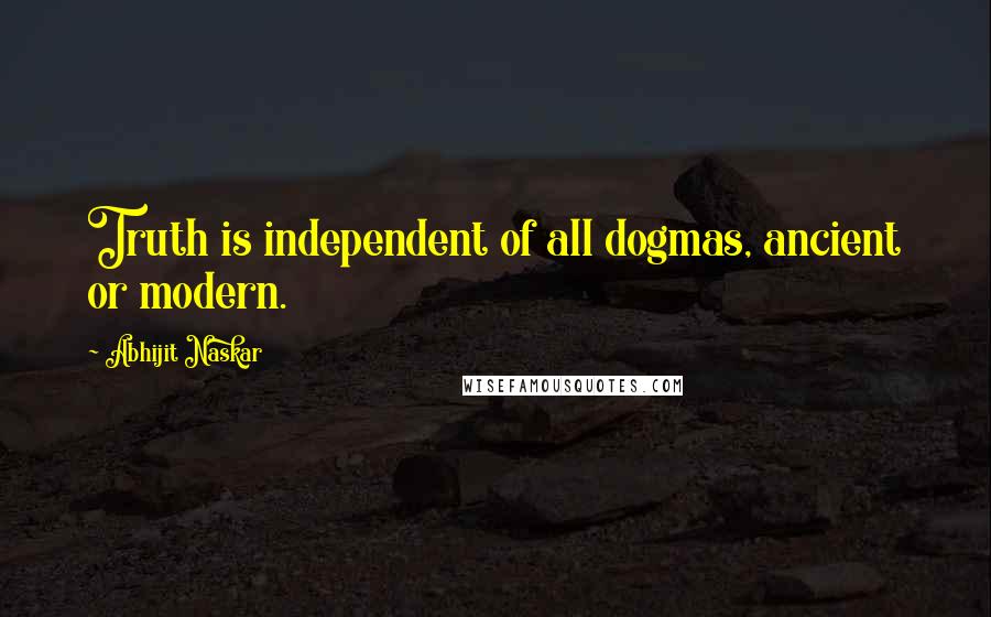 Abhijit Naskar quotes: Truth is independent of all dogmas, ancient or modern.