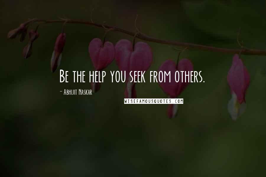 Abhijit Naskar quotes: Be the help you seek from others.