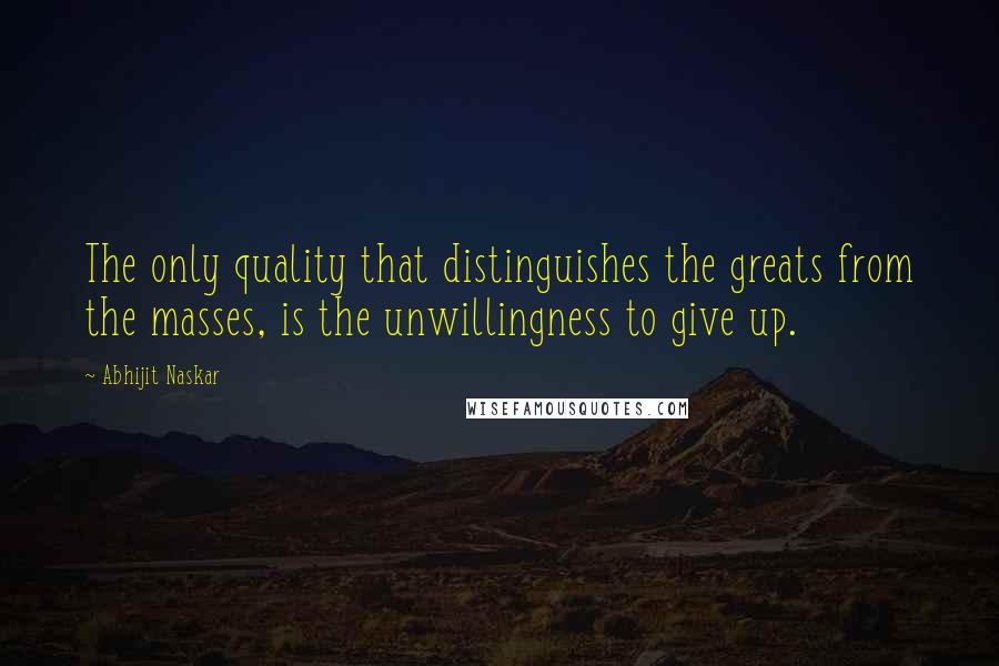 Abhijit Naskar quotes: The only quality that distinguishes the greats from the masses, is the unwillingness to give up. Abhijit Naskar quotes: The only quality that distinguishes the greats from the masses, is the unwillingness to give up.