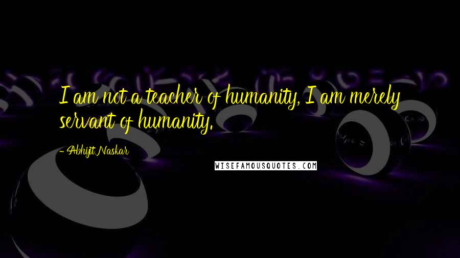 Abhijit Naskar quotes: I am not a teacher of humanity, I am merely servant of humanity.