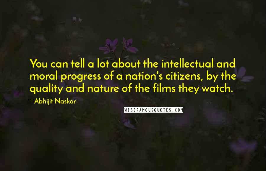 Abhijit Naskar quotes: You can tell a lot about the intellectual and moral progress of a nation's citizens, by the quality and nature of the films they watch. Abhijit Naskar quotes: You can tell a lot about the intellectual and moral progress of a nation's citizens, by the quality and nature of the films they watch.