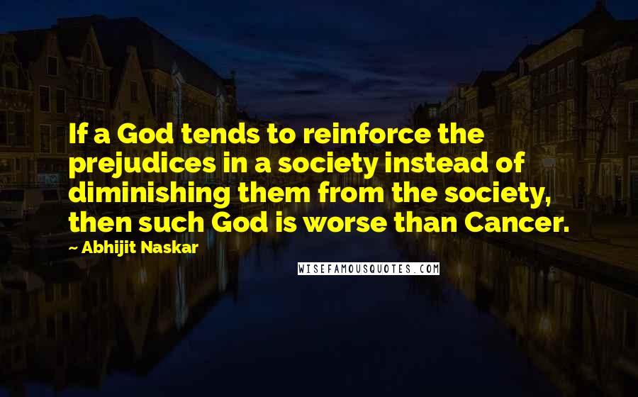 Abhijit Naskar quotes: If a God tends to reinforce the prejudices in a society instead of diminishing them from the society, then such God is worse than Cancer.