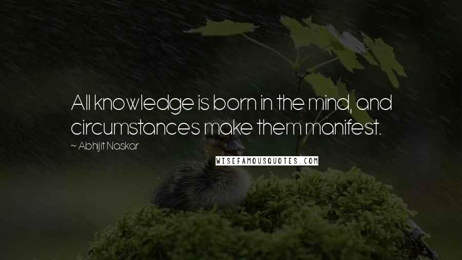 Abhijit Naskar quotes: All knowledge is born in the mind, and circumstances make them manifest.