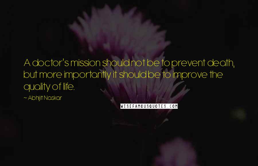 Abhijit Naskar quotes: A doctor's mission should not be to prevent death, but more importantly it should be to improve the quality of life.