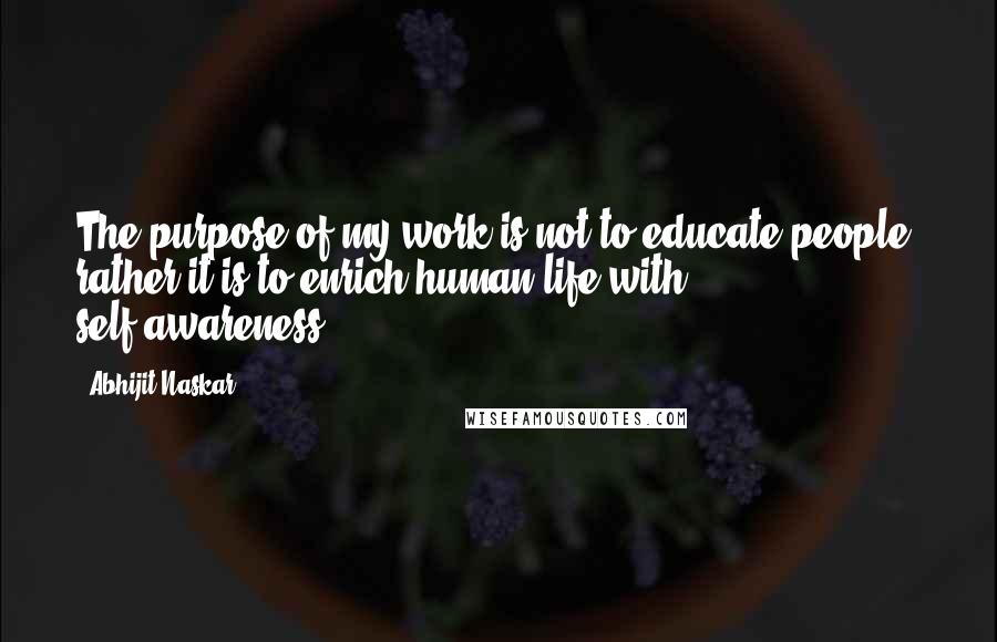 Abhijit Naskar quotes: The purpose of my work is not to educate people, rather it is to enrich human life with self-awareness. Abhijit Naskar quotes: The purpose of my work is not to educate people, rather it is to enrich human life with self-awareness.
