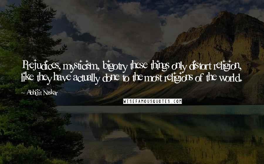 Abhijit Naskar quotes: Prejudices, mysticism, bigotry these things only distort religion, like they have actually done to the most religions of the world. Abhijit Naskar quotes: Prejudices, mysticism, bigotry these things only distort religion, like they have actually done to the most religions of the world.