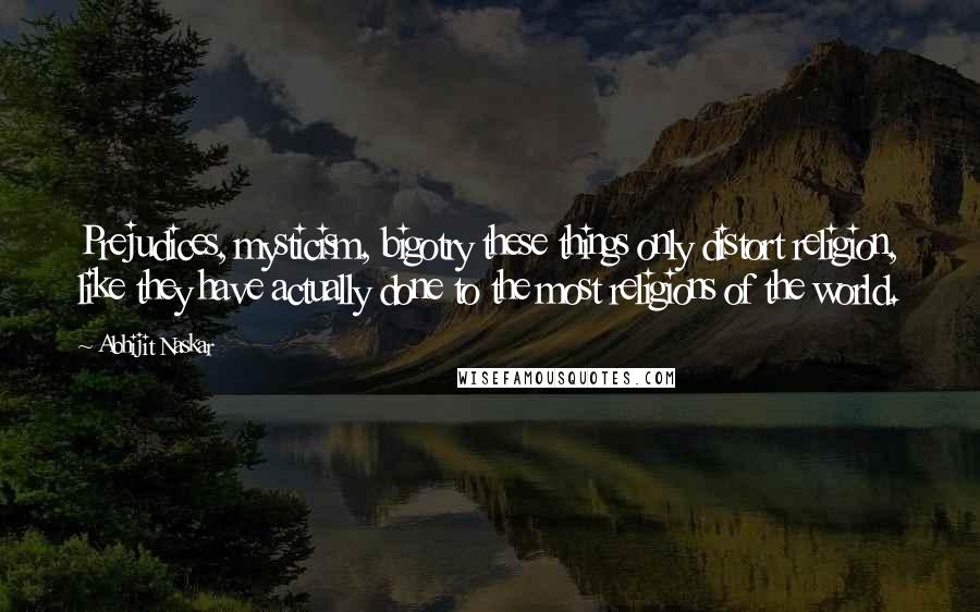 Abhijit Naskar quotes: Prejudices, mysticism, bigotry these things only distort religion, like they have actually done to the most religions of the world.