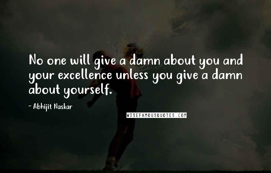 Abhijit Naskar quotes: No one will give a damn about you and your excellence unless you give a damn about yourself. Abhijit Naskar quotes: No one will give a damn about you and your excellence unless you give a damn about yourself.