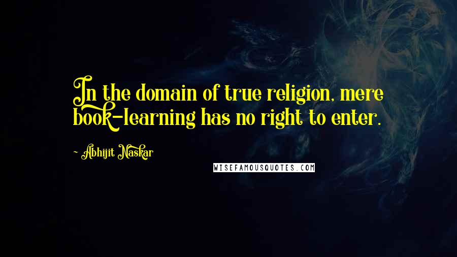 Abhijit Naskar quotes: In the domain of true religion, mere book-learning has no right to enter. Abhijit Naskar quotes: In the domain of true religion, mere book-learning has no right to enter.