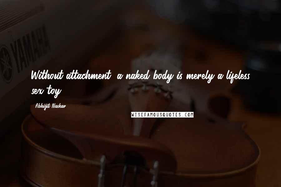 Abhijit Naskar quotes: Without attachment, a naked body is merely a lifeless sex-toy. Abhijit Naskar quotes: Without attachment, a naked body is merely a lifeless sex-toy.