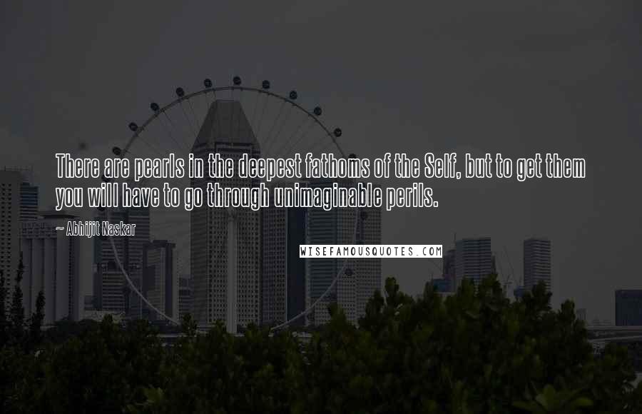 Abhijit Naskar quotes: There are pearls in the deepest fathoms of the Self, but to get them you will have to go through unimaginable perils.