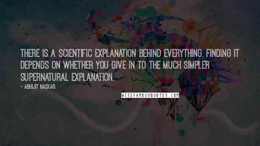 Abhijit Naskar quotes: There is a scientific explanation behind everything. Finding it depends on whether you give in to the much simpler supernatural explanation. Abhijit Naskar quotes: There is a scientific explanation behind everything. Finding it depends on whether you give in to the much simpler supernatural explanation.