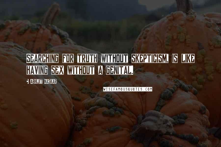 Abhijit Naskar quotes: Searching for truth without skepticism, is like having sex without a genital.