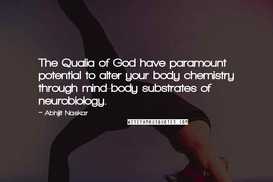 Abhijit Naskar quotes: The Qualia of God have paramount potential to alter your body chemistry through mind-body substrates of neurobiology. Abhijit Naskar quotes: The Qualia of God have paramount potential to alter your body chemistry through mind-body substrates of neurobiology.