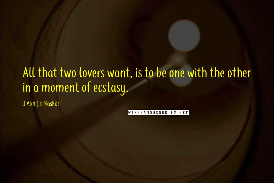 Abhijit Naskar quotes: All that two lovers want, is to be one with the other in a moment of ecstasy.