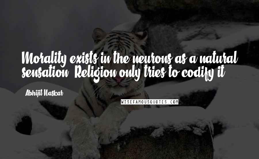 Abhijit Naskar quotes: Morality exists in the neurons as a natural sensation. Religion only tries to codify it.