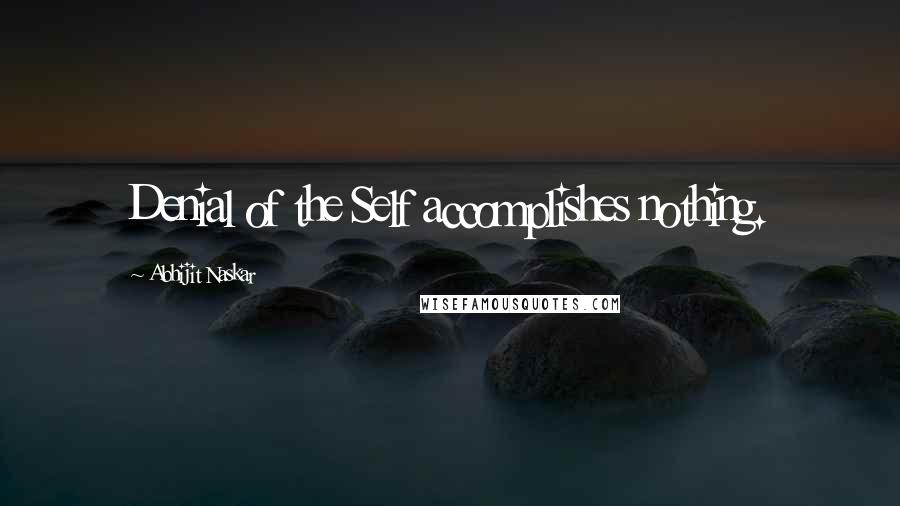 Abhijit Naskar quotes: Denial of the Self accomplishes nothing. Abhijit Naskar quotes: Denial of the Self accomplishes nothing.