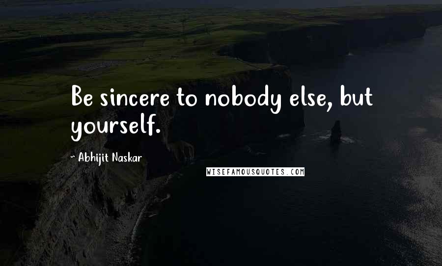 Abhijit Naskar quotes: Be sincere to nobody else, but yourself. Abhijit Naskar quotes: Be sincere to nobody else, but yourself.