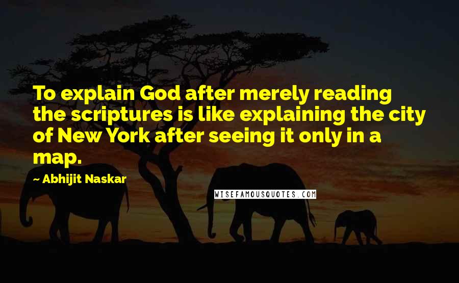 Abhijit Naskar quotes: To explain God after merely reading the scriptures is like explaining the city of New York after seeing it only in a map.