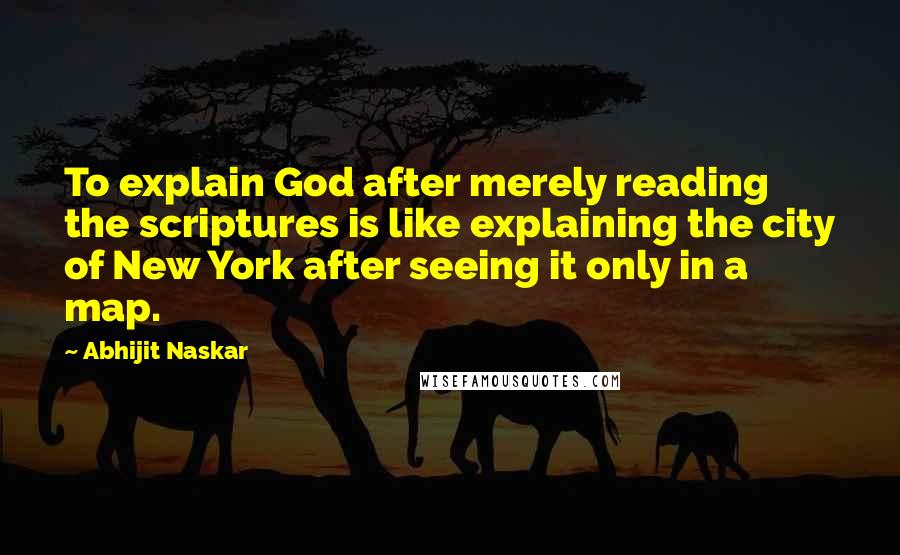 Abhijit Naskar quotes: To explain God after merely reading the scriptures is like explaining the city of New York after seeing it only in a map. Abhijit Naskar quotes: To explain God after merely reading the scriptures is like explaining the city of New York after seeing it only in a map.