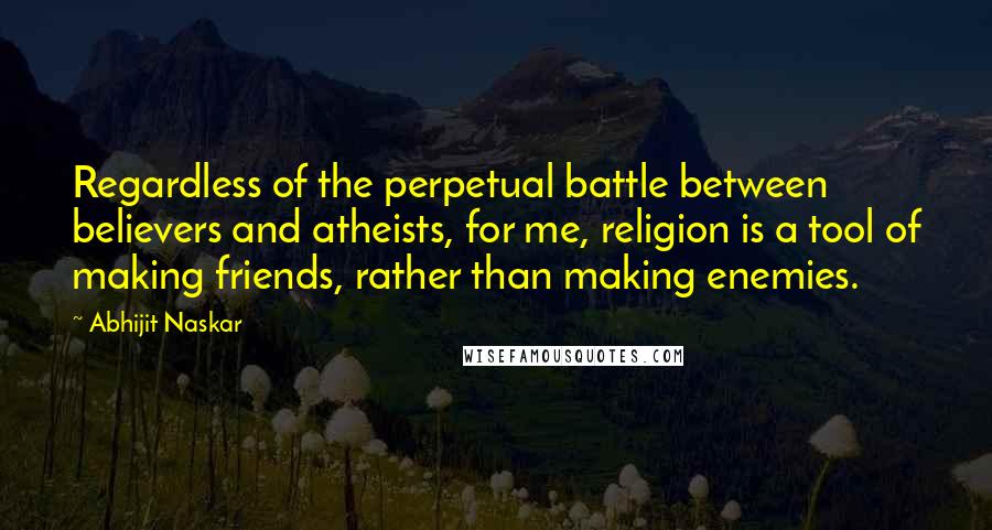 Abhijit Naskar quotes: Regardless of the perpetual battle between believers and atheists, for me, religion is a tool of making friends, rather than making enemies. Abhijit Naskar quotes: Regardless of the perpetual battle between believers and atheists, for me, religion is a tool of making friends, rather than making enemies.
