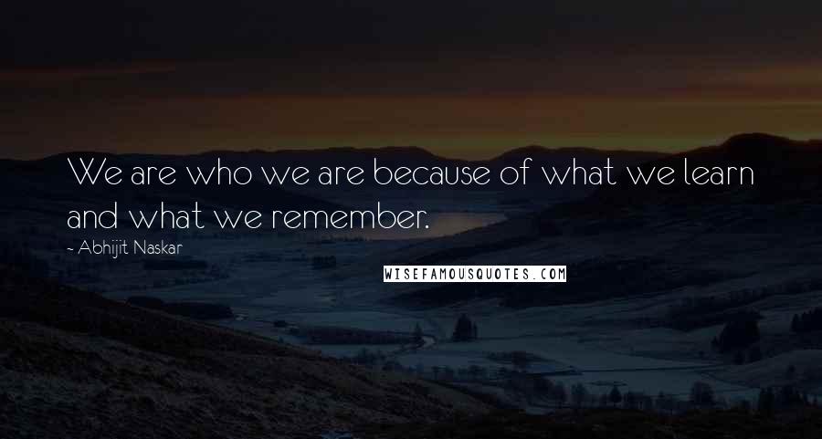 Abhijit Naskar quotes: We are who we are because of what we learn and what we remember. Abhijit Naskar quotes: We are who we are because of what we learn and what we remember.