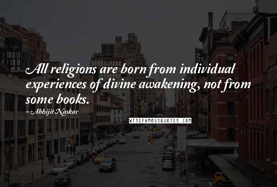 Abhijit Naskar quotes: All religions are born from individual experiences of divine awakening, not from some books.