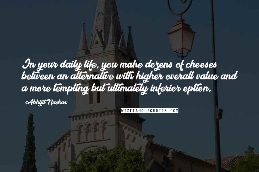 Abhijit Naskar quotes: In your daily life, you make dozens of chooses between an alternative with higher overall value and a more tempting but ultimately inferior option. Abhijit Naskar quotes: In your daily life, you make dozens of chooses between an alternative with higher overall value and a more tempting but ultimately inferior option.