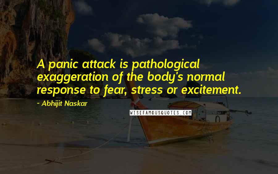 Abhijit Naskar quotes: A panic attack is pathological exaggeration of the body's normal response to fear, stress or excitement.