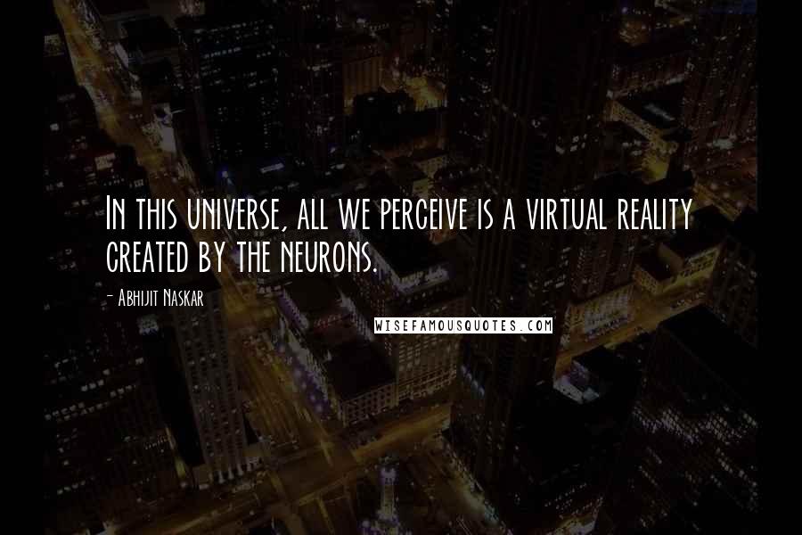 Abhijit Naskar quotes: In this universe, all we perceive is a virtual reality created by the neurons.