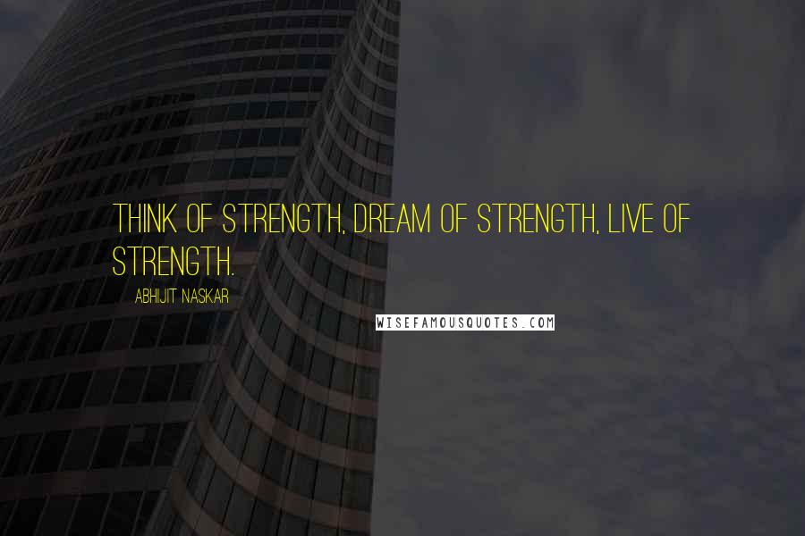 Abhijit Naskar quotes: Think of strength, dream of strength, live of strength.